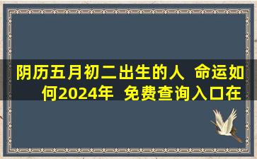 阴历五月初二出生的人  命运如何2024年  免费查询入口在哪
